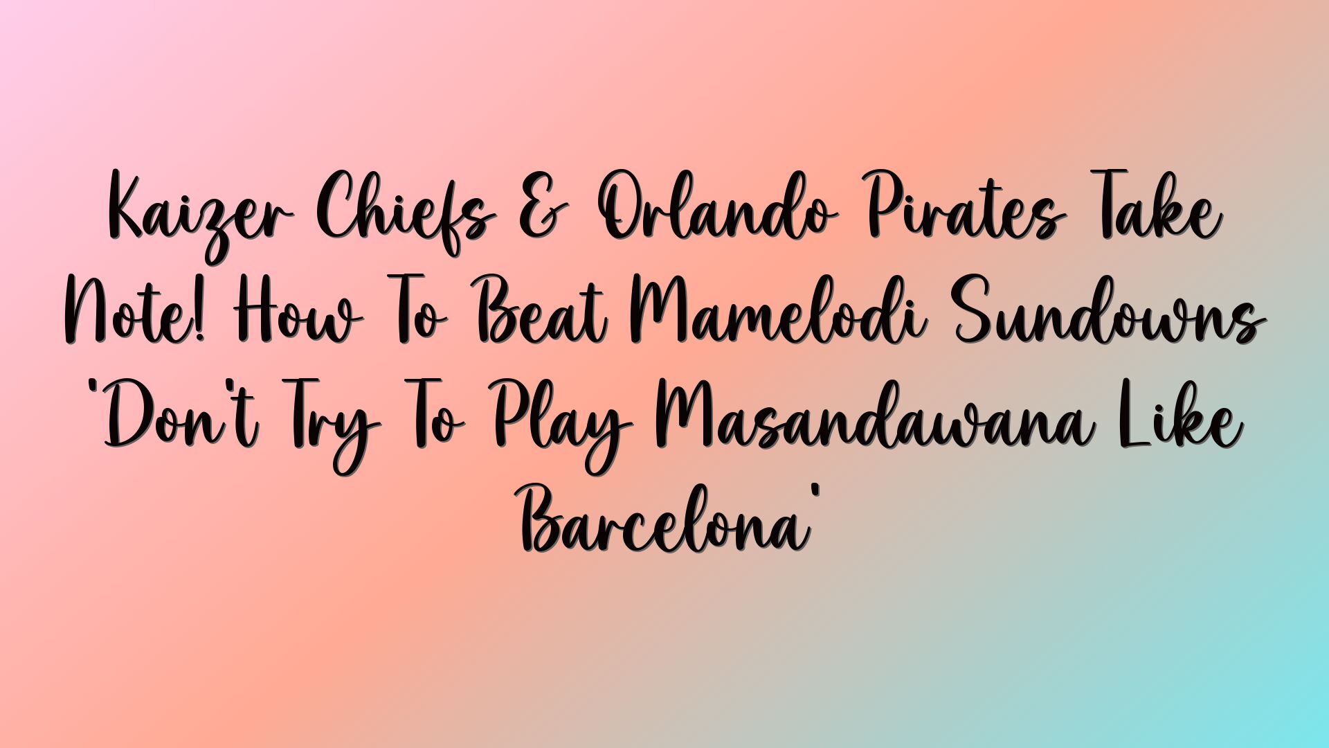 Kaizer Chiefs & Orlando Pirates Take Note! How To Beat Mamelodi Sundowns ‘Don’t Try To Play Masandawana Like Barcelona’