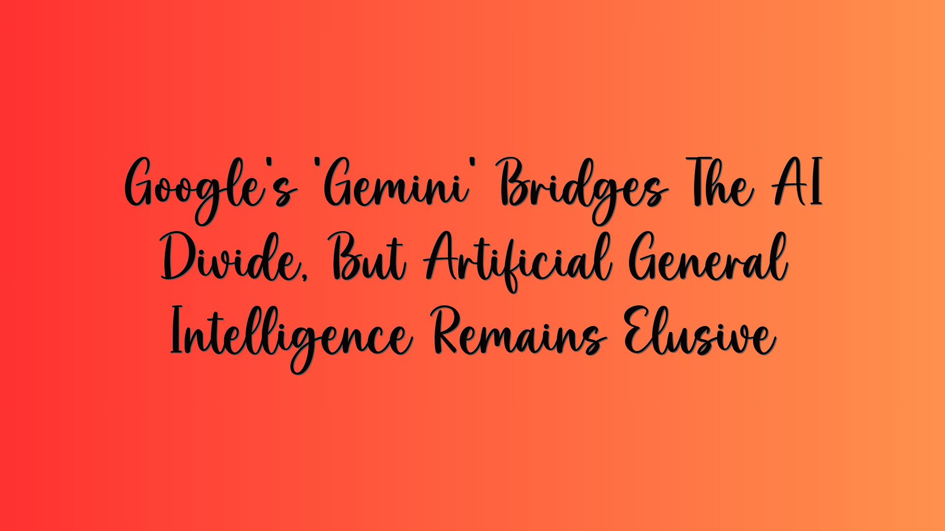 Google’s ‘Gemini’ Bridges The AI Divide, But Artificial General Intelligence Remains Elusive
