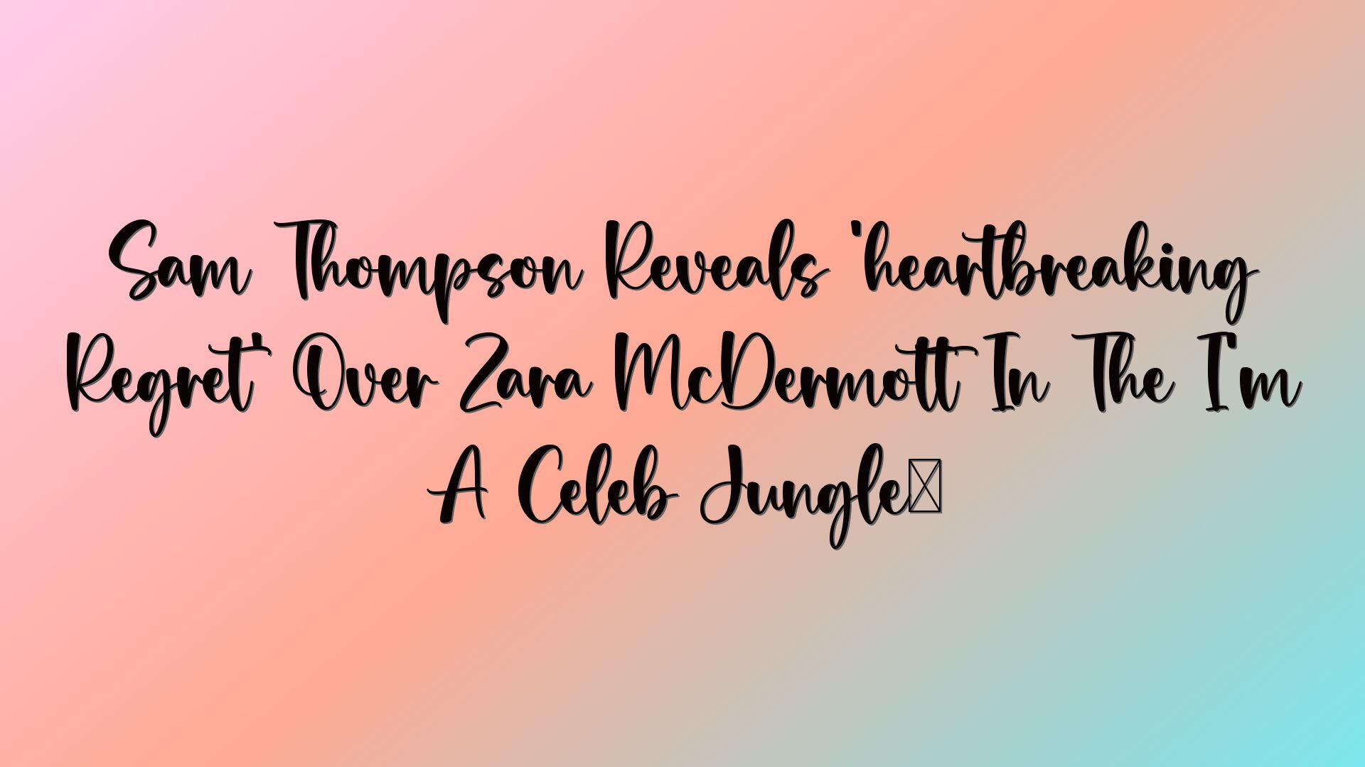 Sam Thompson Reveals ‘heartbreaking Regret’ Over Zara McDermott In The I’m A Celeb Jungle…